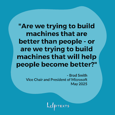 Quote graphic: Are we trying to build machines that are better than people &mdash; or are we trying to build machines that will help people become better? &mdash; Brad Smith, Vice Chair and President of Microsoft, May 2025