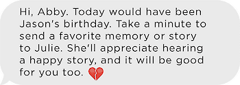 A sample text message reading "Hi, Abby. Today would have been Jason's birthday. Take a minute to send a favorite memory or story to Julie. She'll appreciate hearing a happy story, and it will be good for you too."