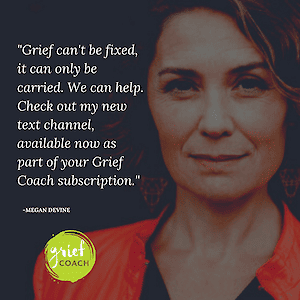 Megan Devine, looking at the camera, beside an overlaid quote reading "Grief can't be fixed, it can only be carried. We can help. Check out my new text channel, available now as part of your Grief Coach subscription."